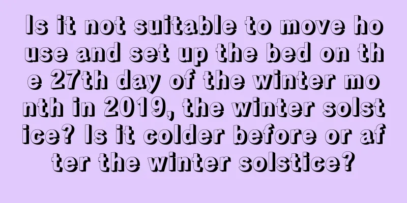 Is it not suitable to move house and set up the bed on the 27th day of the winter month in 2019, the winter solstice? Is it colder before or after the winter solstice?