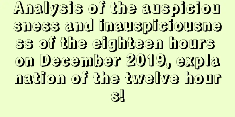 Analysis of the auspiciousness and inauspiciousness of the eighteen hours on December 2019, explanation of the twelve hours!