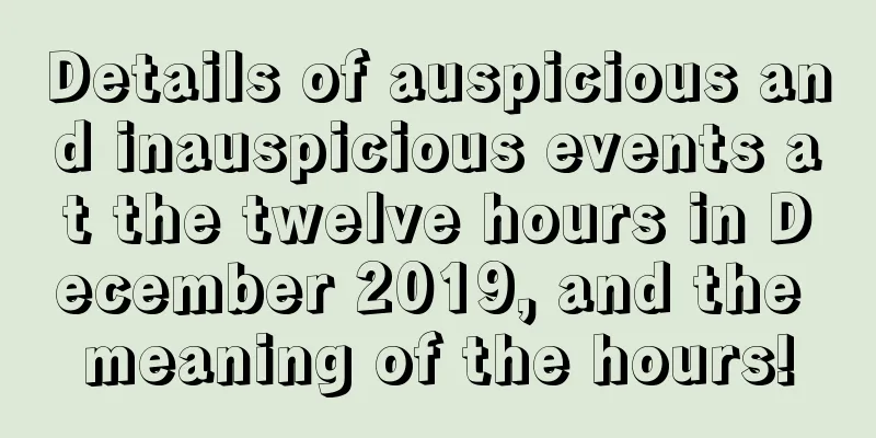 Details of auspicious and inauspicious events at the twelve hours in December 2019, and the meaning of the hours!