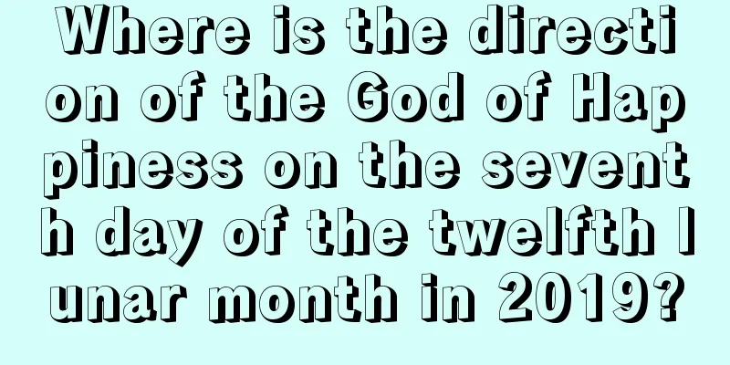 Where is the direction of the God of Happiness on the seventh day of the twelfth lunar month in 2019?