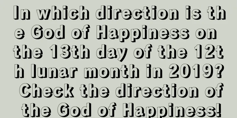 In which direction is the God of Happiness on the 13th day of the 12th lunar month in 2019? Check the direction of the God of Happiness!