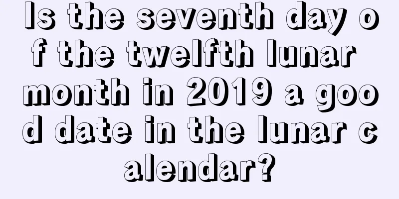 Is the seventh day of the twelfth lunar month in 2019 a good date in the lunar calendar?