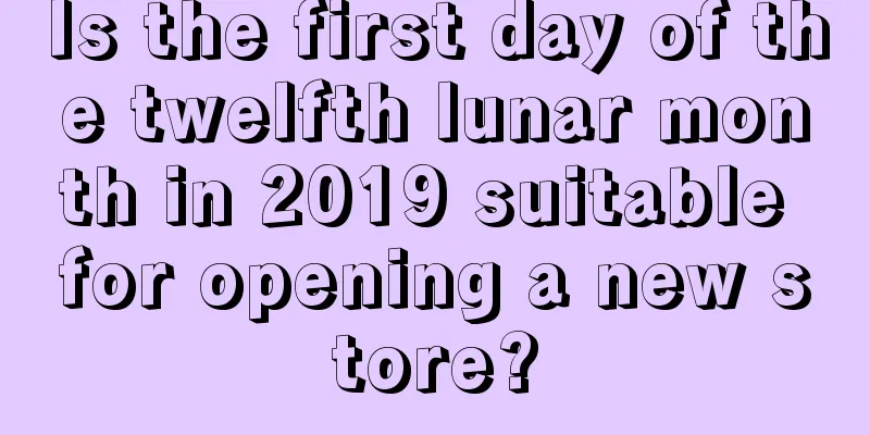 Is the first day of the twelfth lunar month in 2019 suitable for opening a new store?