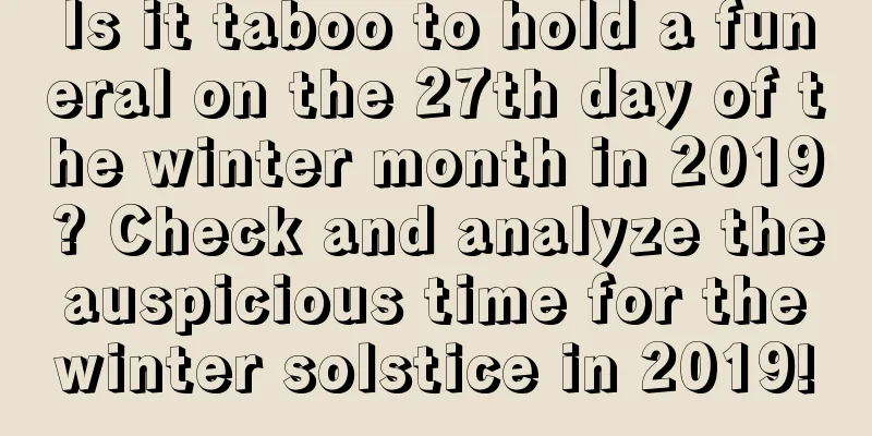 Is it taboo to hold a funeral on the 27th day of the winter month in 2019? Check and analyze the auspicious time for the winter solstice in 2019!