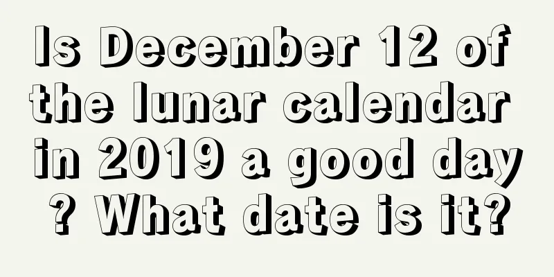 Is December 12 of the lunar calendar in 2019 a good day? What date is it?