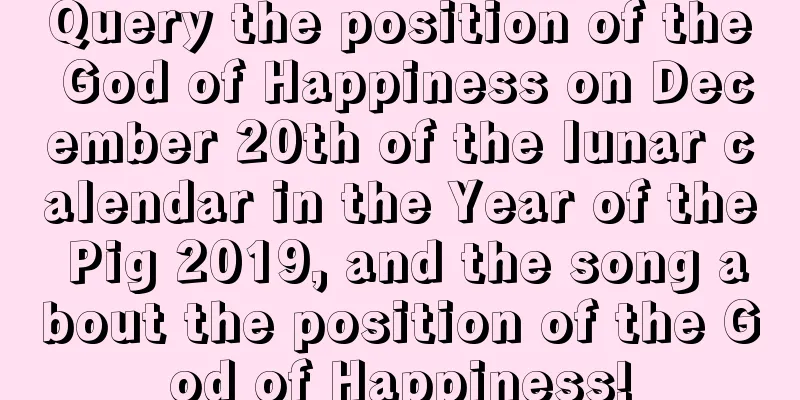 Query the position of the God of Happiness on December 20th of the lunar calendar in the Year of the Pig 2019, and the song about the position of the God of Happiness!