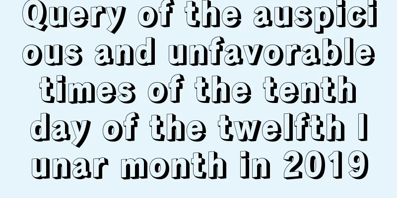 Query of the auspicious and unfavorable times of the tenth day of the twelfth lunar month in 2019