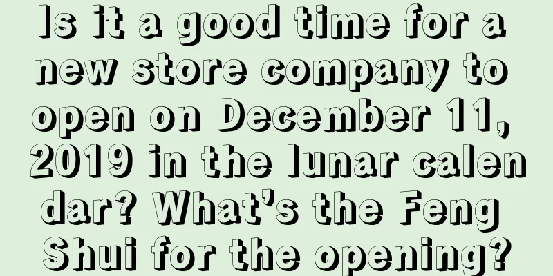 Is it a good time for a new store company to open on December 11, 2019 in the lunar calendar? What’s the Feng Shui for the opening?