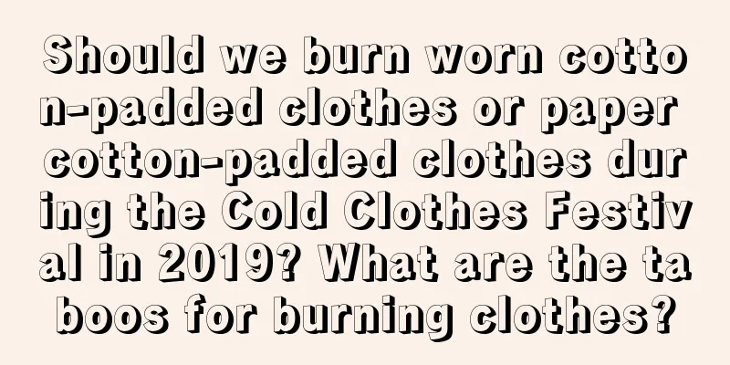 Should we burn worn cotton-padded clothes or paper cotton-padded clothes during the Cold Clothes Festival in 2019? What are the taboos for burning clothes?