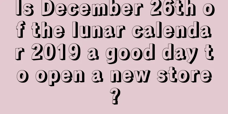 Is December 26th of the lunar calendar 2019 a good day to open a new store?