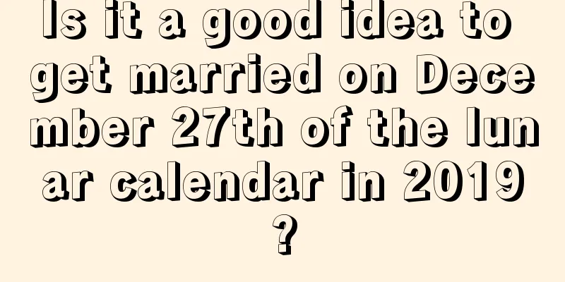 Is it a good idea to get married on December 27th of the lunar calendar in 2019?