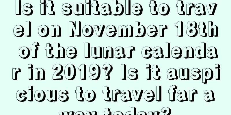 Is it suitable to travel on November 18th of the lunar calendar in 2019? Is it auspicious to travel far away today?