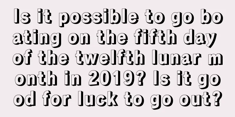 Is it possible to go boating on the fifth day of the twelfth lunar month in 2019? Is it good for luck to go out?