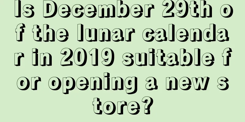 Is December 29th of the lunar calendar in 2019 suitable for opening a new store?
