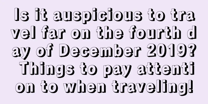 Is it auspicious to travel far on the fourth day of December 2019? Things to pay attention to when traveling!