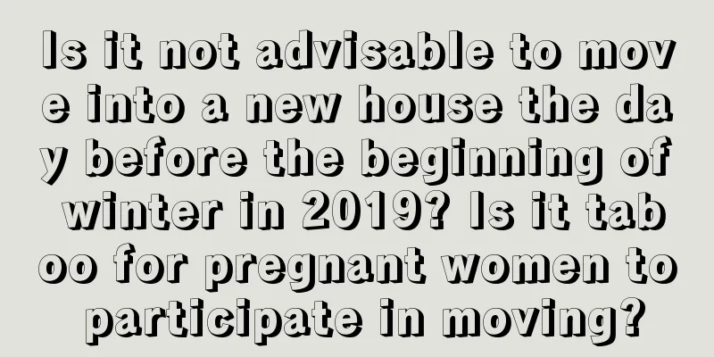 Is it not advisable to move into a new house the day before the beginning of winter in 2019? Is it taboo for pregnant women to participate in moving?