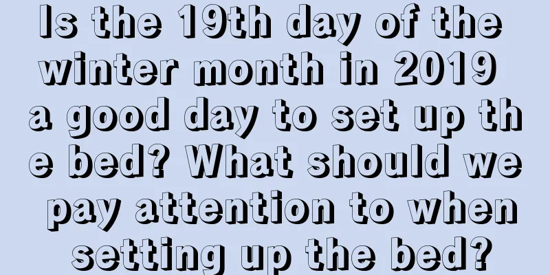 Is the 19th day of the winter month in 2019 a good day to set up the bed? What should we pay attention to when setting up the bed?