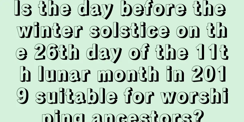 Is the day before the winter solstice on the 26th day of the 11th lunar month in 2019 suitable for worshiping ancestors?