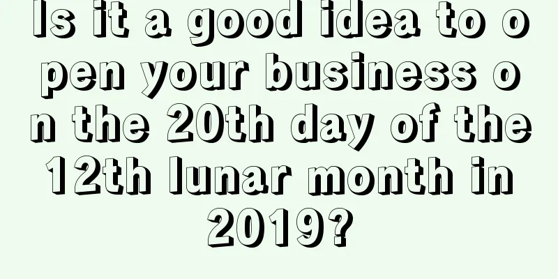 Is it a good idea to open your business on the 20th day of the 12th lunar month in 2019?