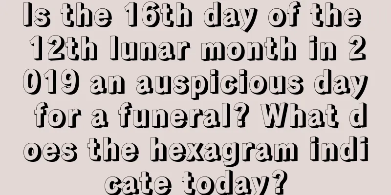 Is the 16th day of the 12th lunar month in 2019 an auspicious day for a funeral? What does the hexagram indicate today?