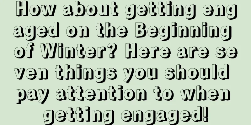 How about getting engaged on the Beginning of Winter? Here are seven things you should pay attention to when getting engaged!