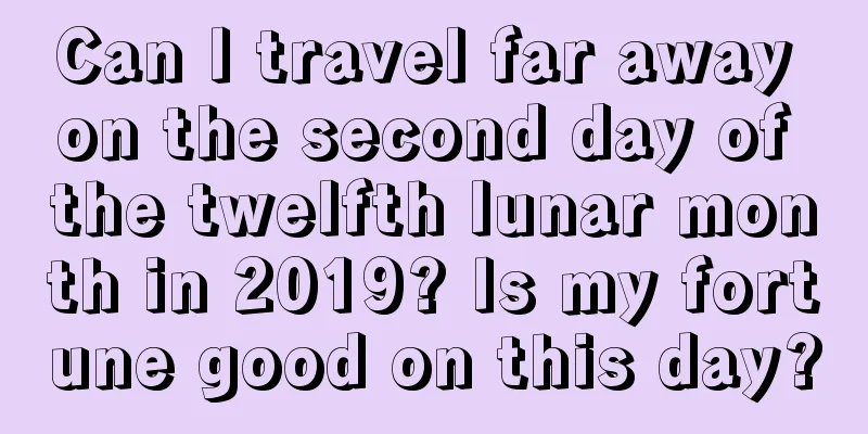 Can I travel far away on the second day of the twelfth lunar month in 2019? Is my fortune good on this day?