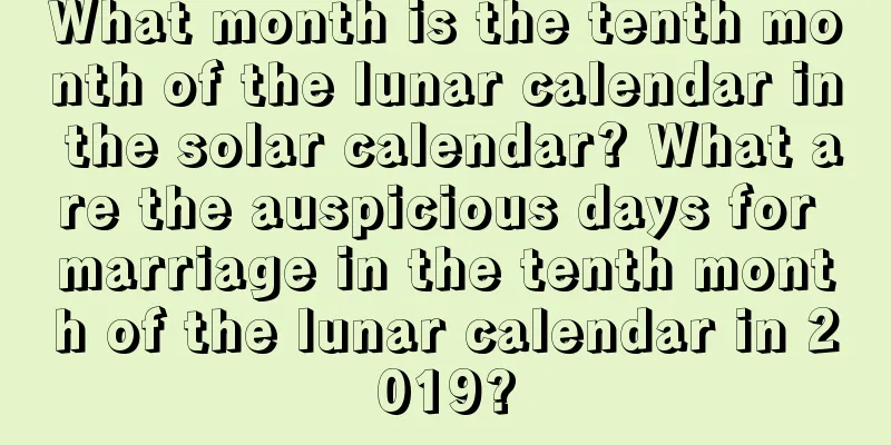 What month is the tenth month of the lunar calendar in the solar calendar? What are the auspicious days for marriage in the tenth month of the lunar calendar in 2019?