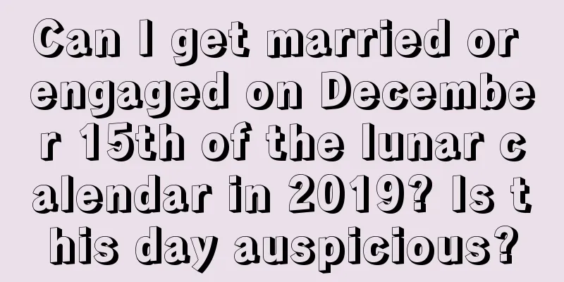 Can I get married or engaged on December 15th of the lunar calendar in 2019? Is this day auspicious?