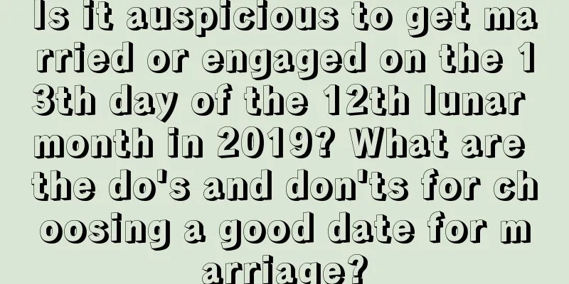 Is it auspicious to get married or engaged on the 13th day of the 12th lunar month in 2019? What are the do's and don'ts for choosing a good date for marriage?