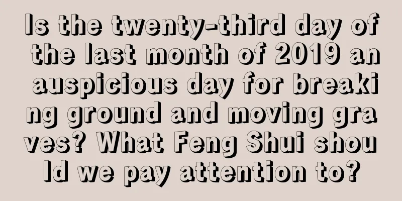 Is the twenty-third day of the last month of 2019 an auspicious day for breaking ground and moving graves? What Feng Shui should we pay attention to?