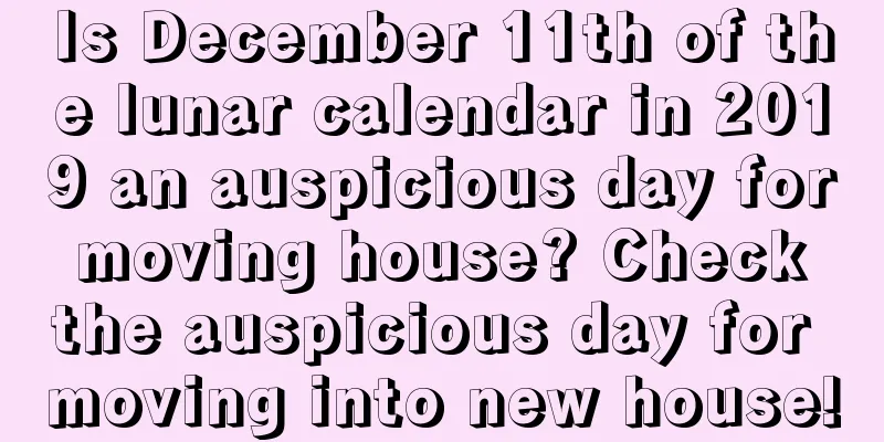 Is December 11th of the lunar calendar in 2019 an auspicious day for moving house? Check the auspicious day for moving into new house!