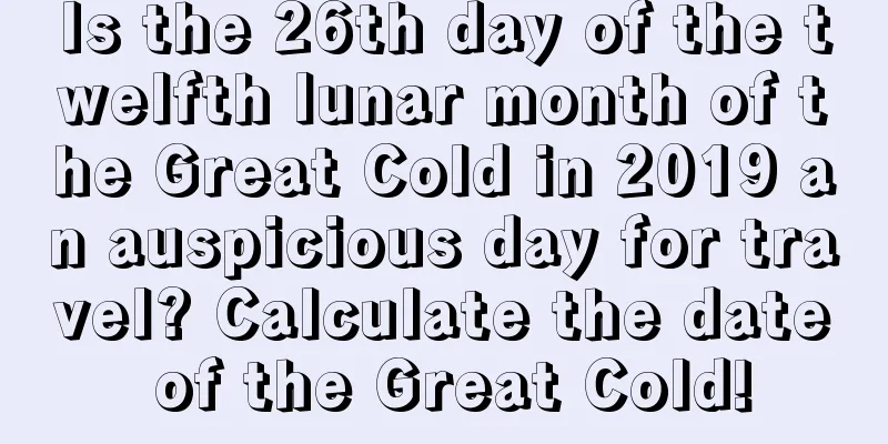 Is the 26th day of the twelfth lunar month of the Great Cold in 2019 an auspicious day for travel? Calculate the date of the Great Cold!
