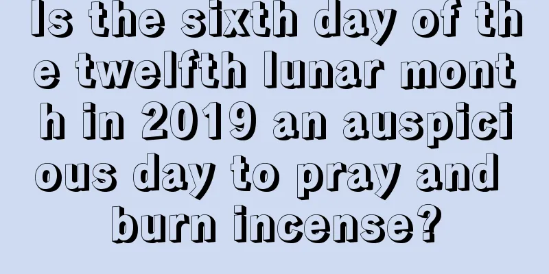 Is the sixth day of the twelfth lunar month in 2019 an auspicious day to pray and burn incense?