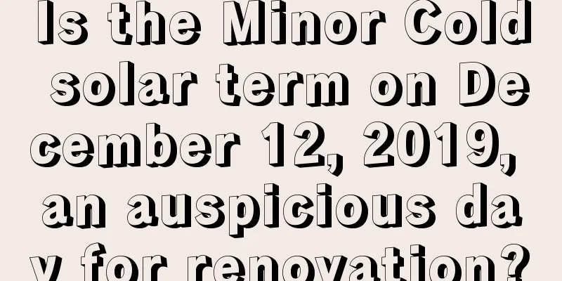 Is the Minor Cold solar term on December 12, 2019, an auspicious day for renovation?