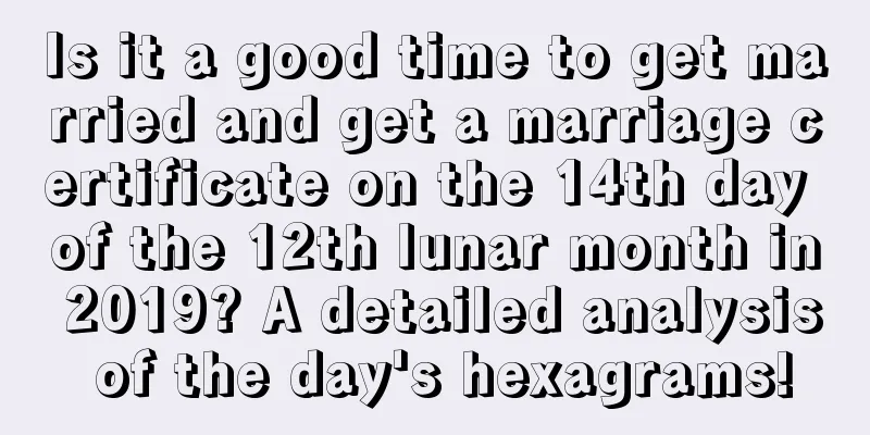Is it a good time to get married and get a marriage certificate on the 14th day of the 12th lunar month in 2019? A detailed analysis of the day's hexagrams!