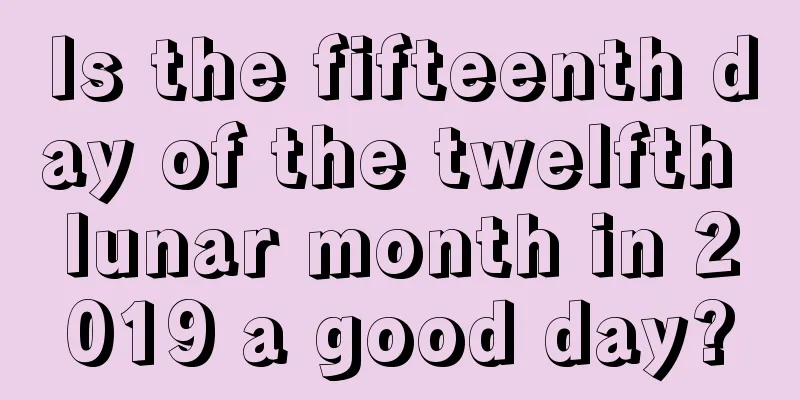 Is the fifteenth day of the twelfth lunar month in 2019 a good day?