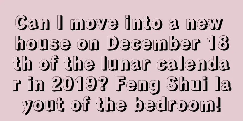 Can I move into a new house on December 18th of the lunar calendar in 2019? Feng Shui layout of the bedroom!