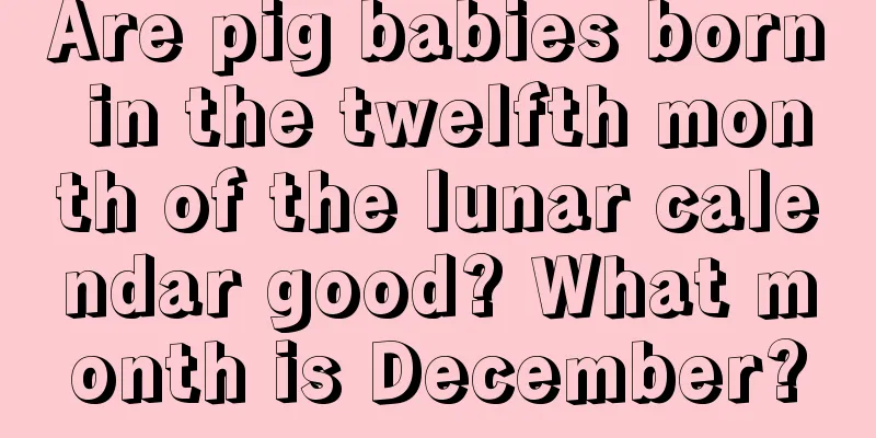 Are pig babies born in the twelfth month of the lunar calendar good? What month is December?