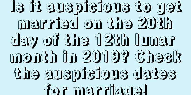 Is it auspicious to get married on the 20th day of the 12th lunar month in 2019? Check the auspicious dates for marriage!
