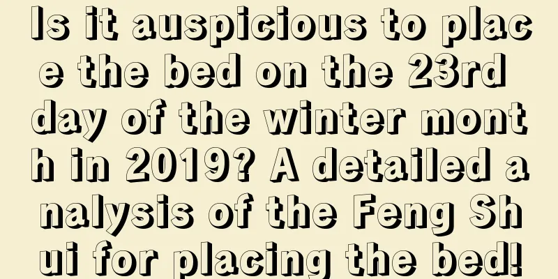 Is it auspicious to place the bed on the 23rd day of the winter month in 2019? A detailed analysis of the Feng Shui for placing the bed!