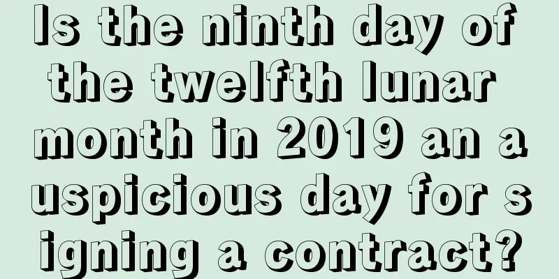 Is the ninth day of the twelfth lunar month in 2019 an auspicious day for signing a contract?