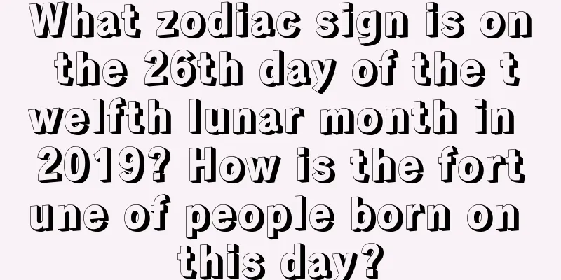 What zodiac sign is on the 26th day of the twelfth lunar month in 2019? How is the fortune of people born on this day?