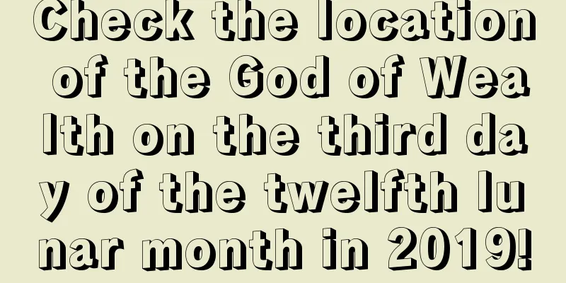 Check the location of the God of Wealth on the third day of the twelfth lunar month in 2019!