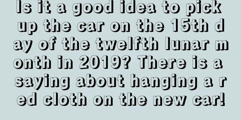 Is it a good idea to pick up the car on the 15th day of the twelfth lunar month in 2019? There is a saying about hanging a red cloth on the new car!