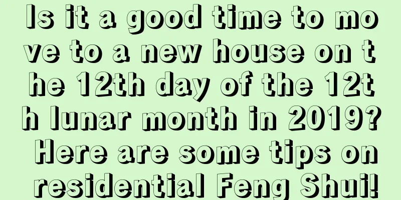 Is it a good time to move to a new house on the 12th day of the 12th lunar month in 2019? Here are some tips on residential Feng Shui!