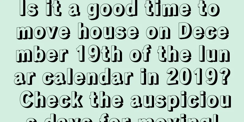 Is it a good time to move house on December 19th of the lunar calendar in 2019? Check the auspicious days for moving!
