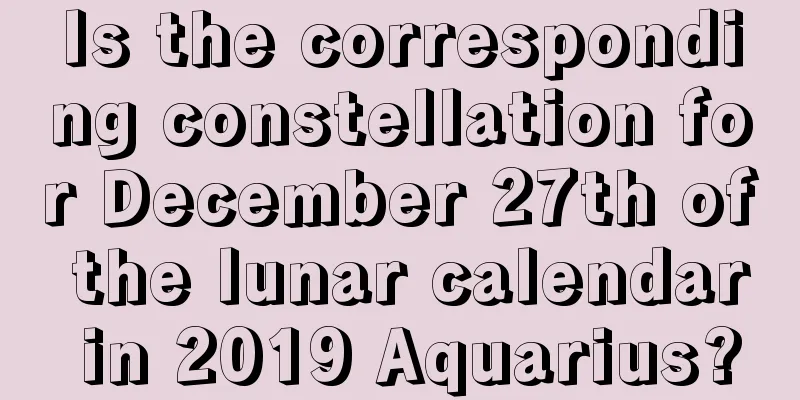 Is the corresponding constellation for December 27th of the lunar calendar in 2019 Aquarius?