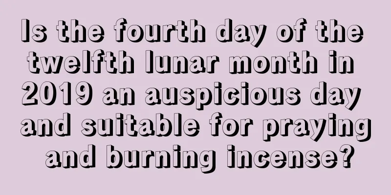 Is the fourth day of the twelfth lunar month in 2019 an auspicious day and suitable for praying and burning incense?