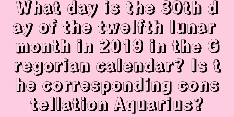 What day is the 30th day of the twelfth lunar month in 2019 in the Gregorian calendar? Is the corresponding constellation Aquarius?