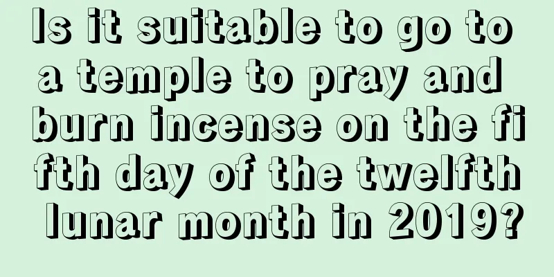 Is it suitable to go to a temple to pray and burn incense on the fifth day of the twelfth lunar month in 2019?